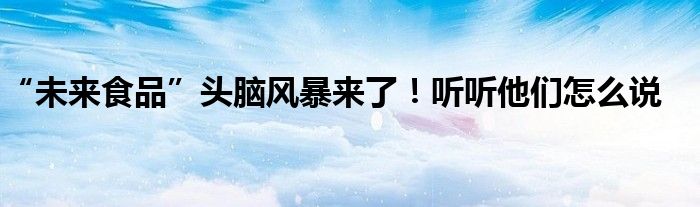 “未来食品”头脑风暴来了!听听他们怎么说