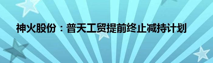 神火股份:普天工贸提前终止减持计划