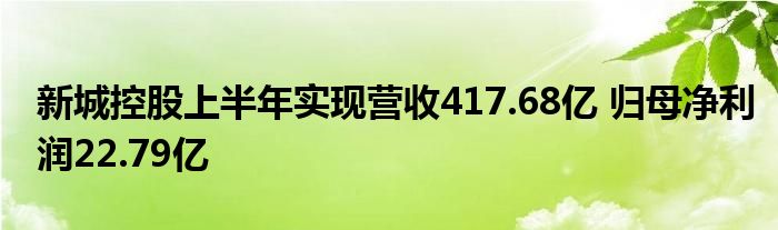 新城控股上半年实现营收417.68亿 归母净利润22.79亿