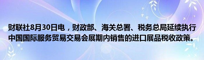 财联社8月30日电,财政部、海关总署、税务总局延续执行中国国际服务贸易交易会展期内销售的进口展品税收政策。