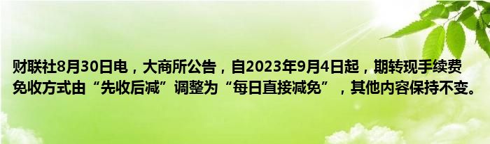 财联社8月30日电,大商所公告,自2023年9月4日起,期转现手续费免收方式由“先收后减”调整为“每日直接减免”,其他内容保持不变。