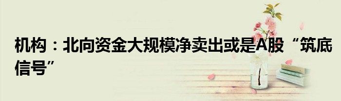 机构:北向资金大规模净卖出或是A股“筑底信号”