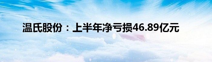 温氏股份：上半年净亏损46.89亿元