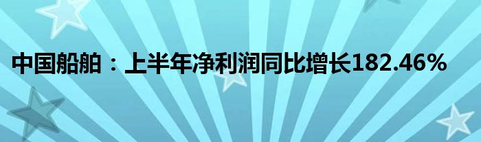 中国船舶：上半年净利润同比增长182.46%