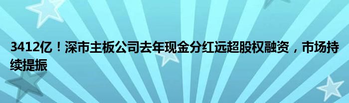 3412亿!深市主板公司去年现金分红远超股权融资,市场持续提振