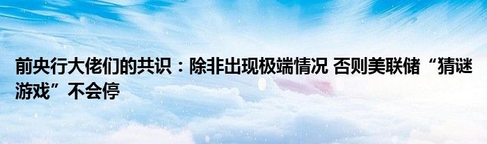 前央行大佬们的共识:除非出现极端情况 否则美联储“猜谜游戏”不会停