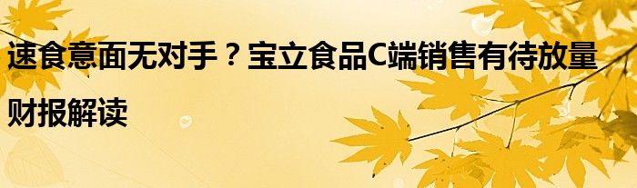 速食意面无对手?宝立食品C端销售有待放量|财报解读