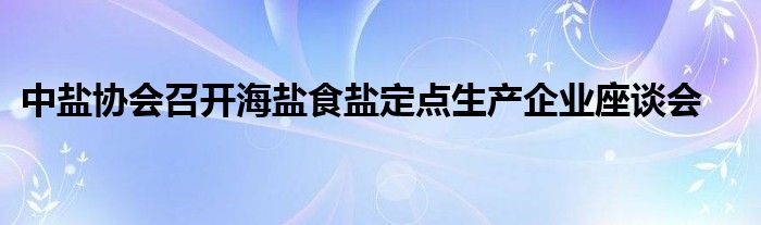 中盐协会召开海盐食盐定点生产企业座谈会