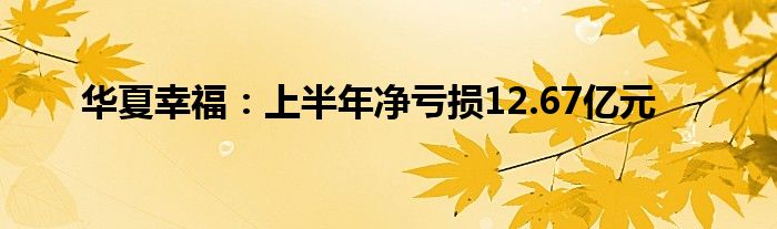 华夏幸福：上半年净亏损12.67亿元