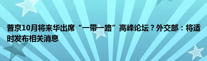 普京10月将来华出席“一带一路”高峰论坛?外交部:将适时发布相关消息