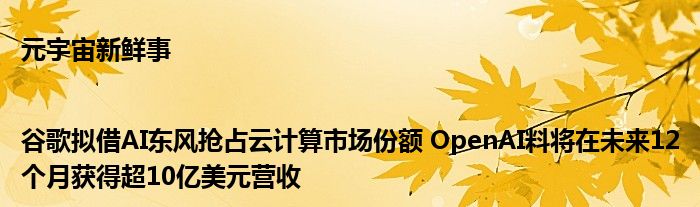 元宇宙新鲜事|谷歌拟借AI东风抢占云计算市场份额 OpenAI料将在未来12个月获得超10亿美元营收