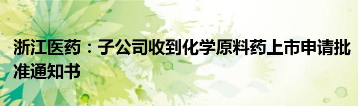 浙江医药:子公司收到化学原料药上市申请批准通知书