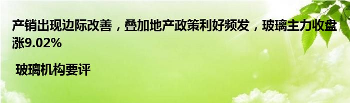 产销出现边际改善,叠加地产政策利好频发,玻璃主力收盘涨9.02% | 玻璃机构要评