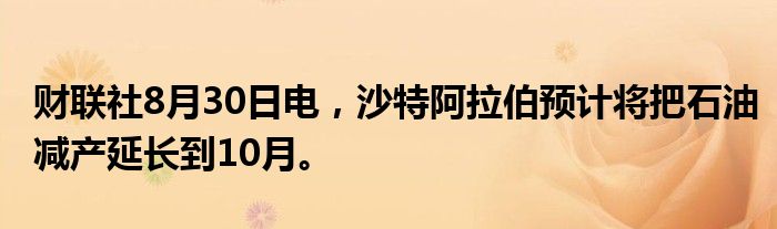 财联社8月30日电，沙特阿拉伯预计将把石油减产延长到10月。