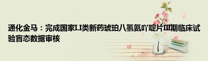 通化金马:完成国家I.I类新药琥珀八氢氨吖啶片III期临床试验盲态数据审核