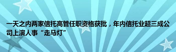 一天之内两家信托高管任职资格获批,年内信托业超三成公司上演人事“走马灯”