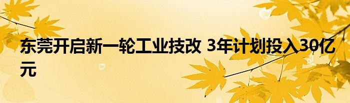 东莞开启新一轮工业技改 3年计划投入30亿元