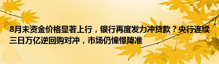 8月末资金价格显著上行,银行再度发力冲贷款?央行连续三日万亿逆回购对冲,市场仍憧憬降准
