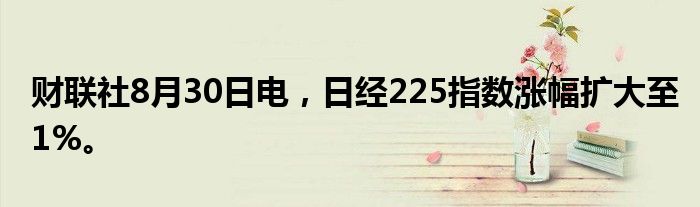 财联社8月30日电，日经225指数涨幅扩大至1%。