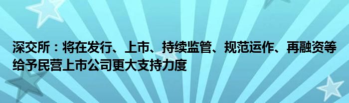 深交所:将在发行、上市、持续监管、规范运作、再融资等给予民营上市公司更大支持力度