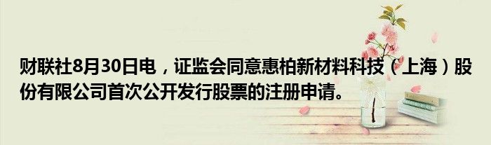 财联社8月30日电,证监会同意惠柏新材料科技(上海)股份有限公司首次公开发行股票的注册申请。