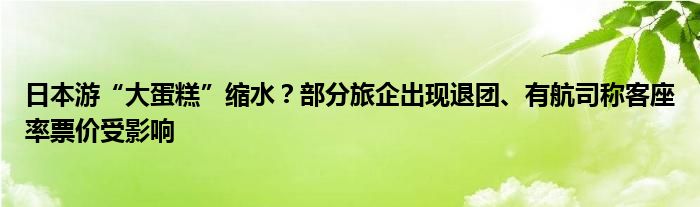 日本游“大蛋糕”缩水?部分旅企出现退团、有航司称客座率票价受影响