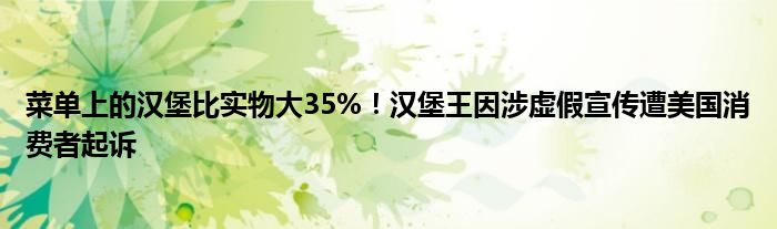菜单上的汉堡比实物大35%!汉堡王因涉虚假宣传遭美国消费者起诉