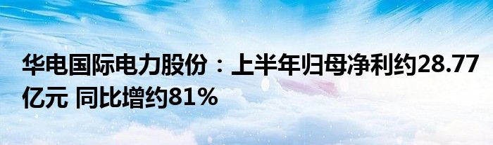 华电国际电力股份:上半年归母净利约28.77亿元 同比增约81%
