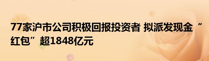 77家沪市公司积极回报投资者 拟派发现金“红包”超1848亿元