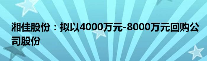 湘佳股份:拟以4000万元-8000万元回购公司股份