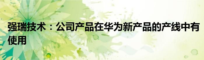强瑞技术:公司产品在华为新产品的产线中有使用
