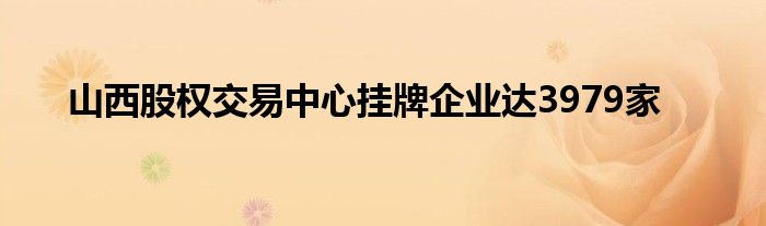 山西股权交易中心挂牌企业达3979家