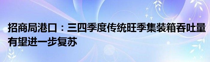招商局港口:三四季度传统旺季集装箱吞吐量有望进一步复苏