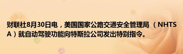 财联社8月30日电,美国国家公路交通安全管理局 (NHTSA)就自动驾驶功能向特斯拉公司发出特别指令。