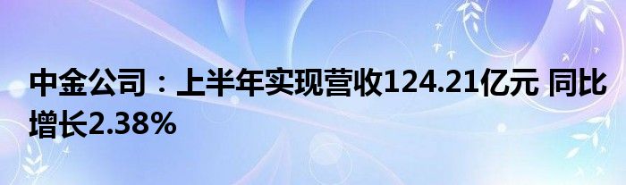 中金公司:上半年实现营收124.21亿元 同比增长2.38%