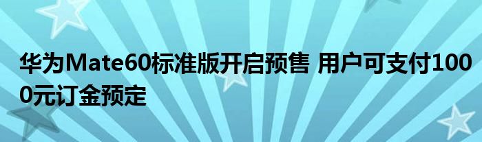 华为Mate60标准版开启预售 用户可支付1000元订金预定