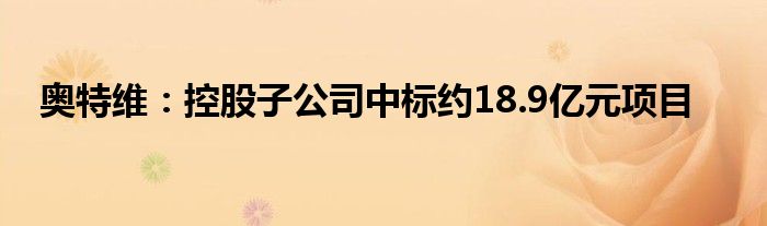 奥特维:控股子公司中标约18.9亿元项目
