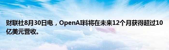 财联社8月30日电,OpenAI料将在未来12个月获得超过10亿美元营收。