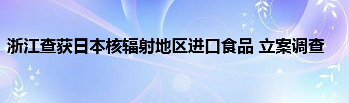 浙江查获日本核辐射地区进口食品 立案调查