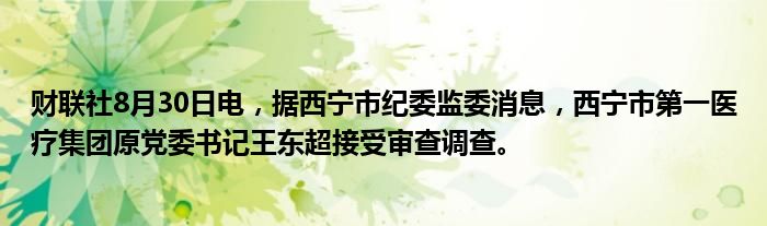 财联社8月30日电,据西宁市纪委监委消息,西宁市第一医疗集团原党委书记王东超接受审查调查。