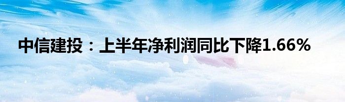 中信建投：上半年净利润同比下降1.66%
