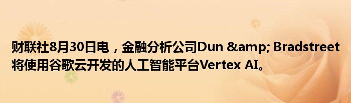 财联社8月30日电,金融分析公司Dun & Bradstreet将使用谷歌云开发的人工智能平台Vertex AI。