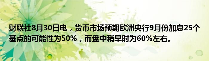 财联社8月30日电,货币市场预期欧洲央行9月份加息25个基点的可能性为50%,而盘中稍早时为60%左右。