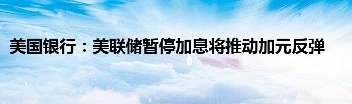 美国银行:美联储暂停加息将推动加元反弹