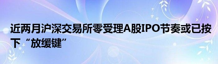 近两月沪深交易所零受理A股IPO节奏或已按下“放缓键”