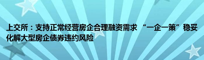 上交所:支持正常经营房企合理融资需求 “一企一策”稳妥化解大型房企债券违约风险
