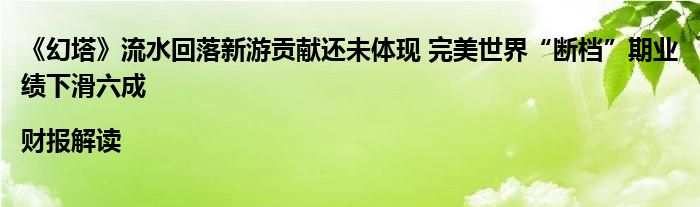 《幻塔》流水回落新游贡献还未体现 完美世界“断档”期业绩下滑六成|财报解读