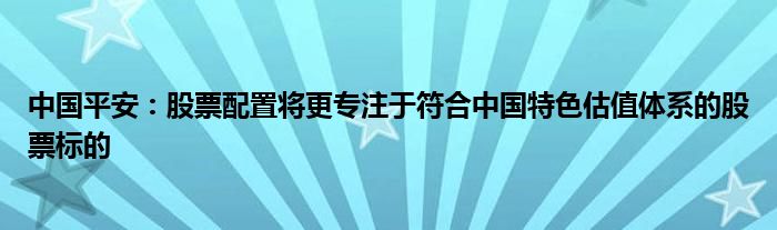 中国平安:股票配置将更专注于符合中国特色估值体系的股票标的