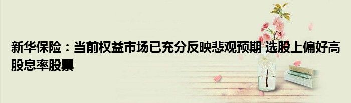 新华保险:当前权益市场已充分反映悲观预期 选股上偏好高股息率股票