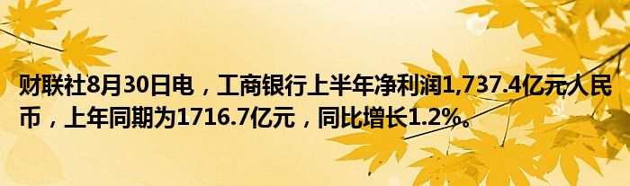 财联社8月30日电,工商银行上半年净利润1,737.4亿元人民币,上年同期为1716.7亿元,同比增长1.2%。